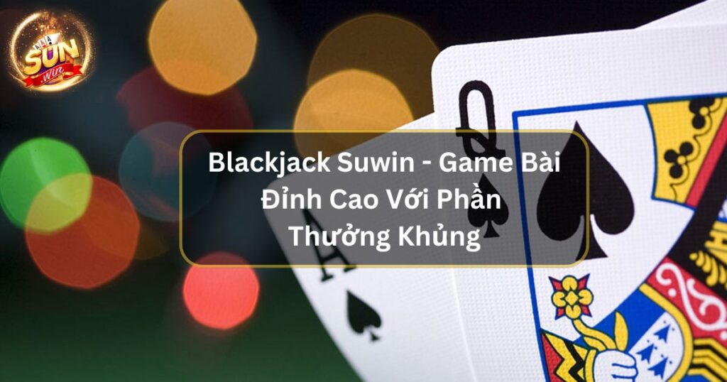 Blackjack Suwin - Game Bài Đỉnh Cao Với Phần Thưởng Khủng