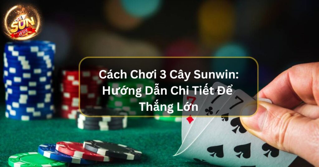 Cách Chơi 3 Cây Sunwin: Hướng Dẫn Chi Tiết Để Thắng Lớn