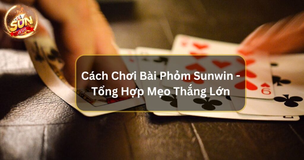 Cách Chơi Bài Phỏm Sunwin - Tổng Hợp Mẹo Thắng Lớn