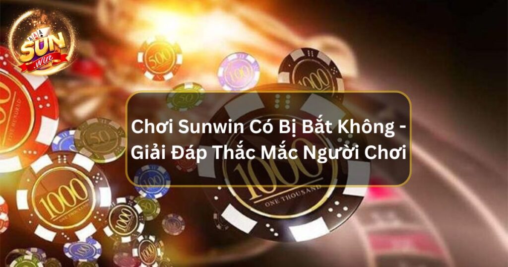 Chơi Sunwin Có Bị Bắt Không - Giải Đáp Thắc Mắc Người Chơi