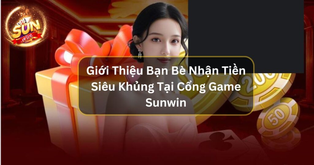 Giới Thiệu Bạn Bè Nhận Tiền Siêu Khủng Tại Cổng Game Sunwin