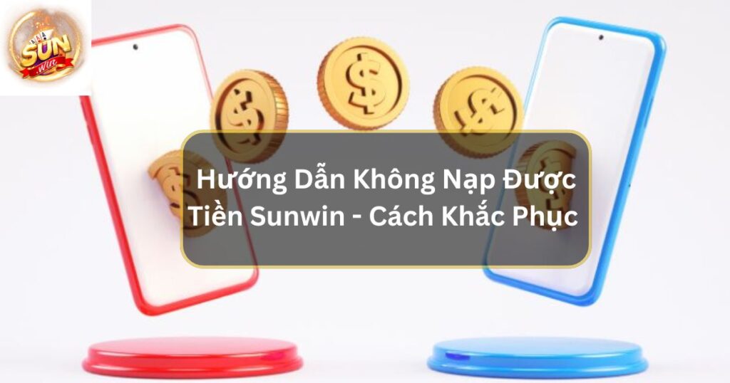 Hướng Dẫn Không Nạp Được Tiền Sunwin - Cách Khắc Phục 