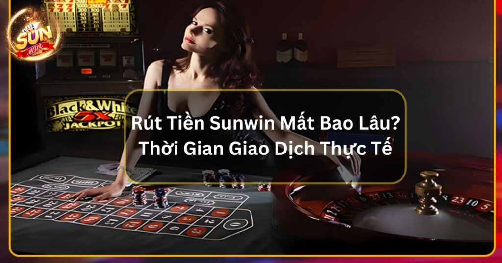 Rút Tiền Sunwin Mất Bao Lâu? Thời Gian Giao Dịch Thực Tế