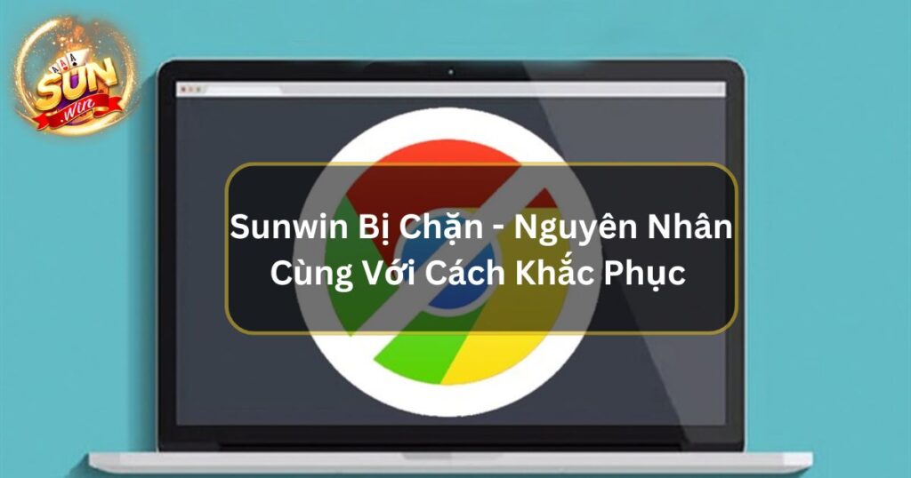 Sunwin Bị Chặn - Nguyên Nhân Cùng Với Cách Khắc Phục 