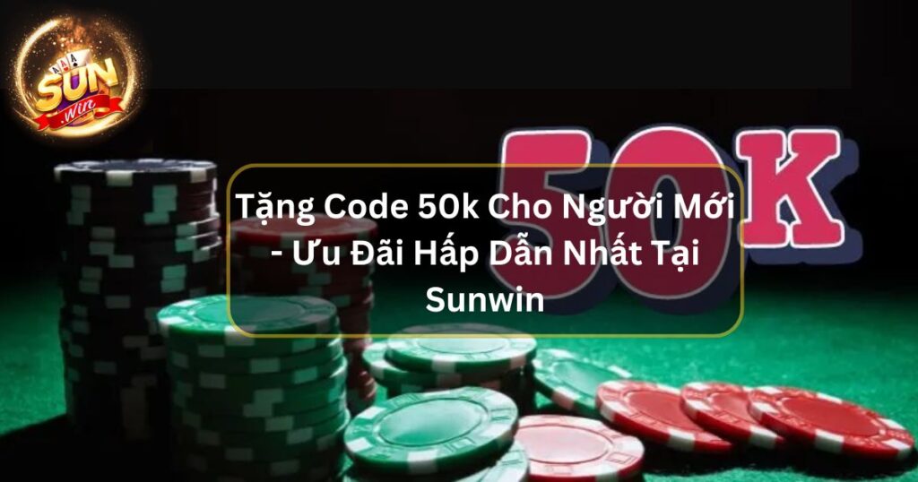 Tặng Code 50k Cho Người Mới - Ưu Đãi Hấp Dẫn Nhất Tại Sunwin