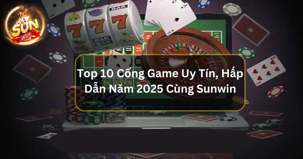 Top 10 Cổng Game Uy Tín, Hấp Dẫn Năm 2025 Cùng Sunwin