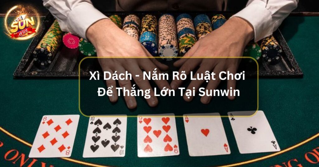 Xì Dách - Nắm Rõ Luật Chơi Để Thắng Lớn Tại Sunwin